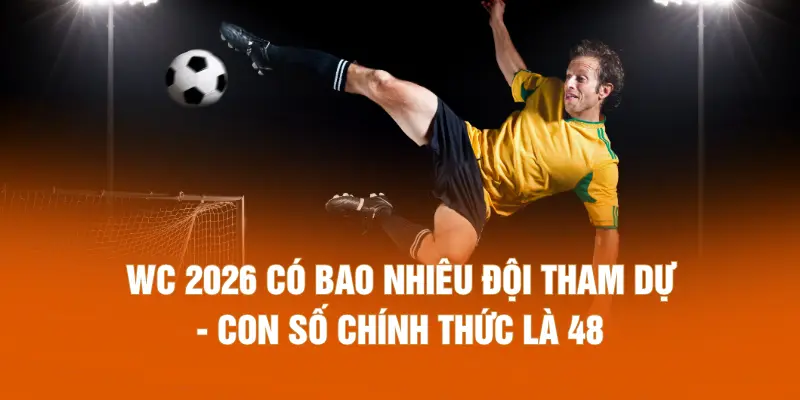 WC 2026 có bao nhiêu đội tham dự - Con số chính thức là 48