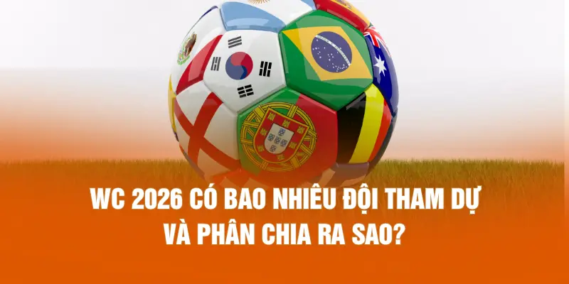 WC 2026 có bao nhiêu đội tham dự và phân chia ra sao?