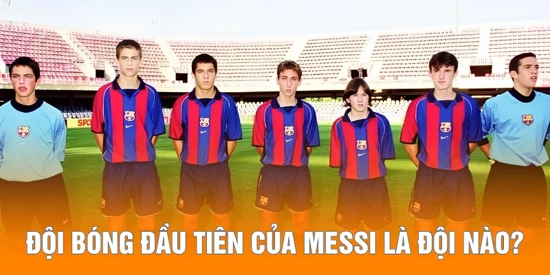 Đội bóng đầu tiên của Messi là đội nào?